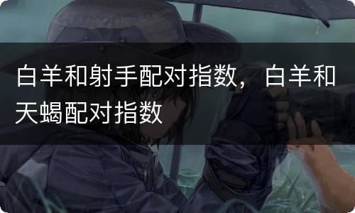 白羊和射手配对指数，白羊和天蝎配对指数