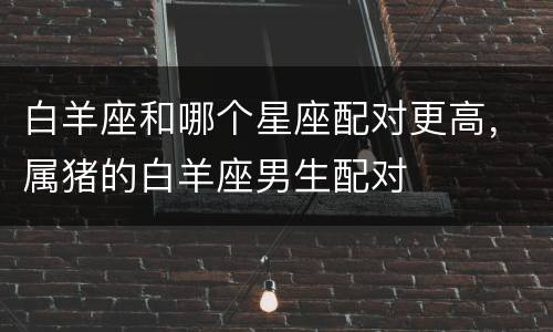 白羊座和哪个星座配对更高，属猪的白羊座男生配对