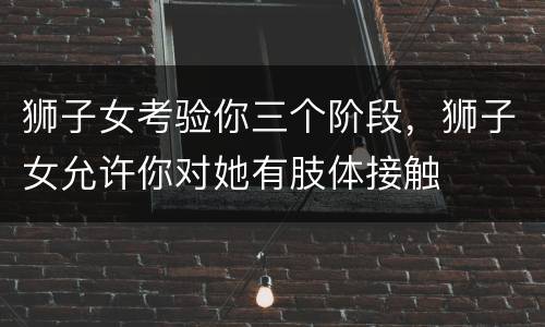 狮子女考验你三个阶段，狮子女允许你对她有肢体接触