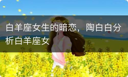 白羊座女生的暗恋，陶白白分析白羊座女