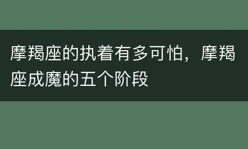 摩羯座的执着有多可怕，摩羯座成魔的五个阶段
