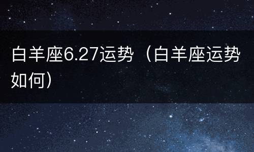 白羊座6.27运势（白羊座运势如何）