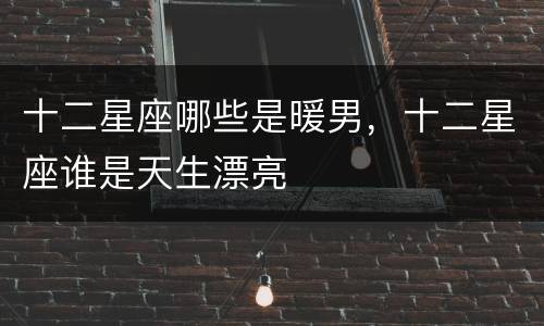 十二星座哪些是暖男，十二星座谁是天生漂亮