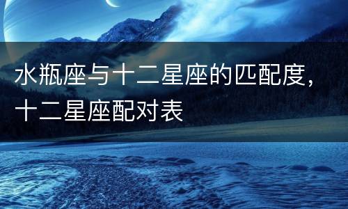 水瓶座与十二星座的匹配度，十二星座配对表