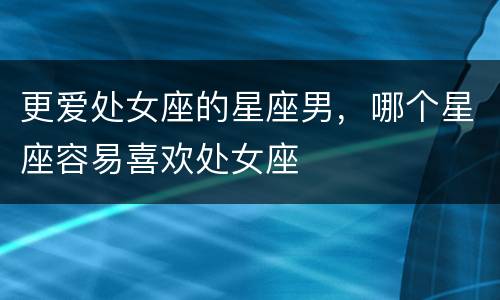 更爱处女座的星座男，哪个星座容易喜欢处女座