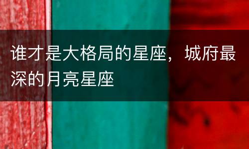 谁才是大格局的星座，城府最深的月亮星座