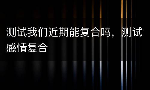 测试我们近期能复合吗，测试感情复合