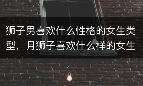 狮子男喜欢什么性格的女生类型，月狮子喜欢什么样的女生