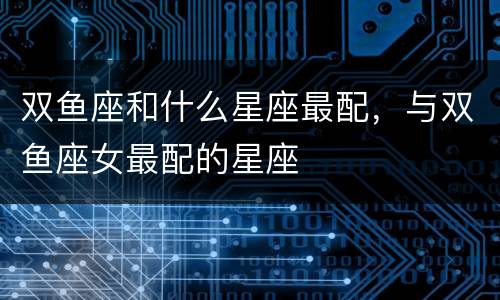 双鱼座和什么星座最配，与双鱼座女最配的星座