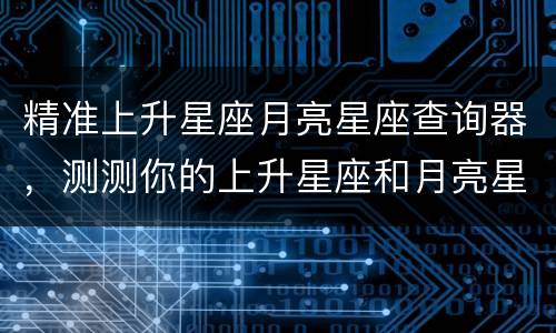 精准上升星座月亮星座查询器，测测你的上升星座和月亮星座