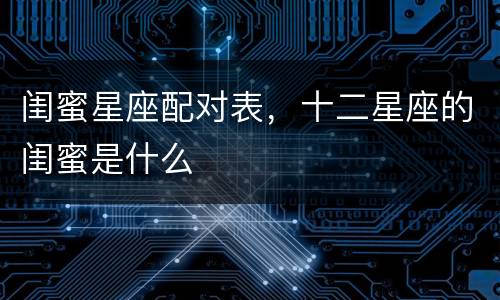 闺蜜星座配对表，十二星座的闺蜜是什么