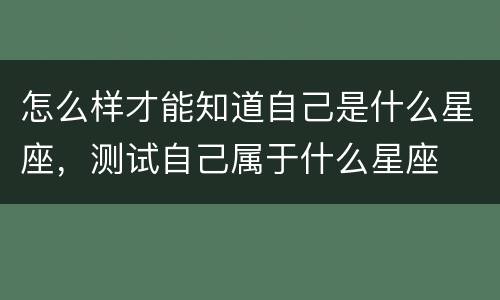 怎么样才能知道自己是什么星座，测试自己属于什么星座