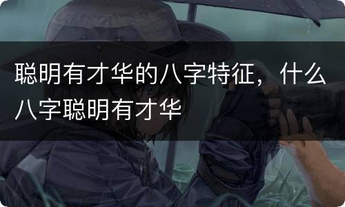 聪明有才华的八字特征，什么八字聪明有才华