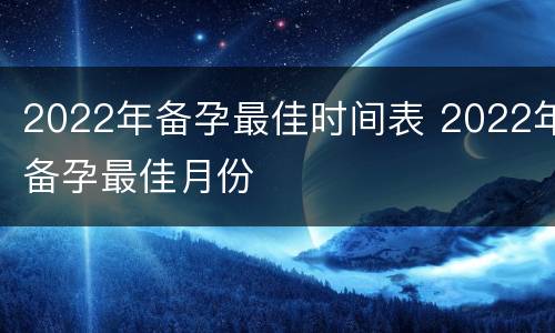 2022年备孕最佳时间表 2022年备孕最佳月份
