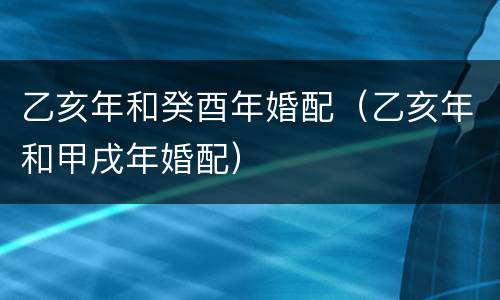 乙亥年和癸酉年婚配（乙亥年和甲戌年婚配）