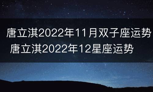 唐立淇2022年11月双子座运势 唐立淇2022年12星座运势