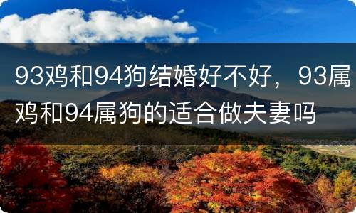93鸡和94狗结婚好不好，93属鸡和94属狗的适合做夫妻吗