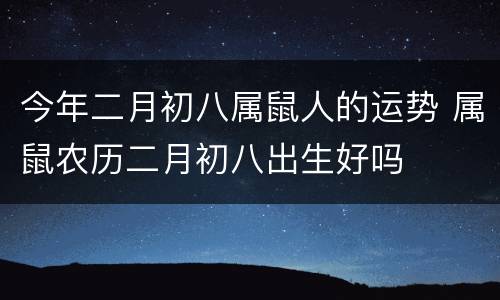 今年二月初八属鼠人的运势 属鼠农历二月初八出生好吗
