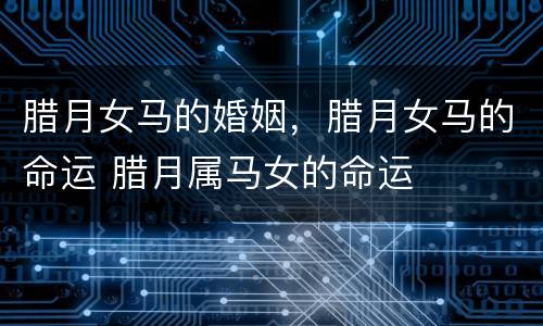 腊月女马的婚姻，腊月女马的命运 腊月属马女的命运