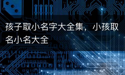 孩子取小名字大全集，小孩取名小名大全