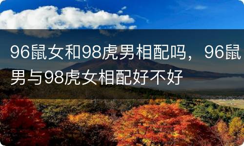96鼠女和98虎男相配吗，96鼠男与98虎女相配好不好