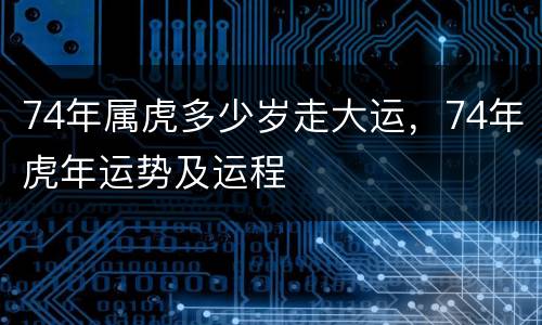 74年属虎多少岁走大运，74年虎年运势及运程