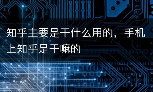 知乎主要是干什么用的，手机上知乎是干嘛的