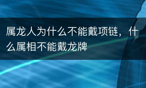 属龙人为什么不能戴项链，什么属相不能戴龙牌