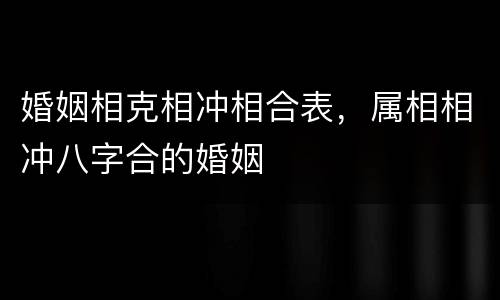婚姻相克相冲相合表，属相相冲八字合的婚姻