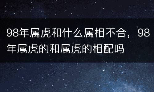98年属虎和什么属相不合，98年属虎的和属虎的相配吗