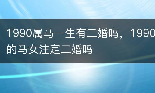 1990属马一生有二婚吗，1990的马女注定二婚吗