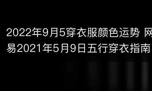 2022年9月5穿衣服颜色运势 网易2021年5月9日五行穿衣指南
