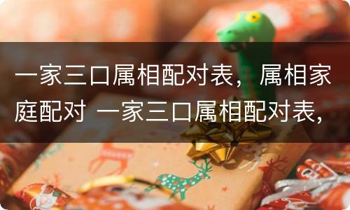 一家三口属相配对表，属相家庭配对 一家三口属相配对表,属相家庭配对怎么样