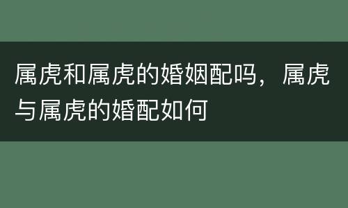 属虎和属虎的婚姻配吗，属虎与属虎的婚配如何