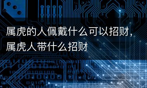 属虎的人佩戴什么可以招财，属虎人带什么招财