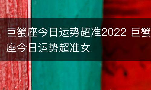 巨蟹座今日运势超准2022 巨蟹座今日运势超准女