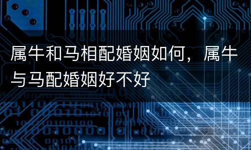 属牛和马相配婚姻如何，属牛与马配婚姻好不好