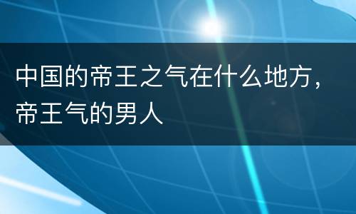中国的帝王之气在什么地方，帝王气的男人