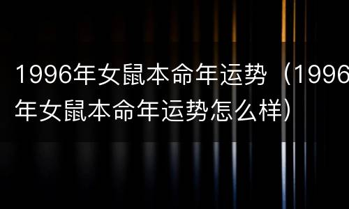 1996年女鼠本命年运势（1996年女鼠本命年运势怎么样）