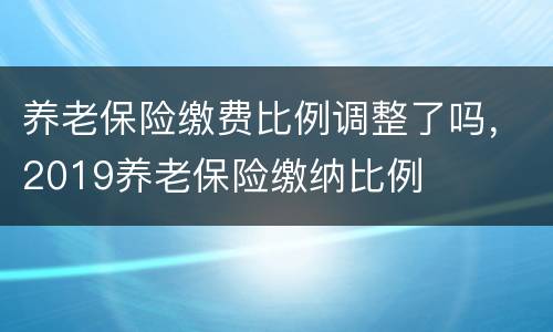 养老保险缴费比例调整了吗，2019养老保险缴纳比例