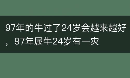 97年的牛过了24岁会越来越好，97年属牛24岁有一灾