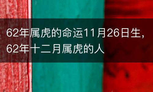 62年属虎的命运11月26日生，62年十二月属虎的人