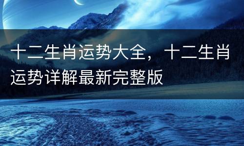 十二生肖运势大全，十二生肖运势详解最新完整版