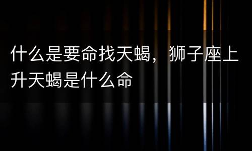 什么是要命找天蝎，狮子座上升天蝎是什么命