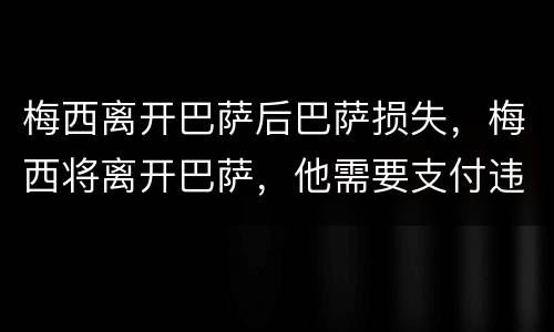 梅西离开巴萨后巴萨损失，梅西将离开巴萨，他需要支付违约金吗？