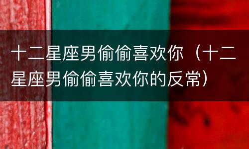 十二星座男偷偷喜欢你（十二星座男偷偷喜欢你的反常）