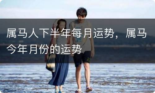 属马人下半年每月运势，属马今年月份的运势