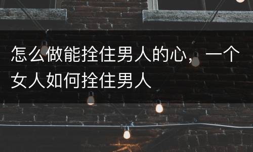 怎么做能拴住男人的心，一个女人如何拴住男人