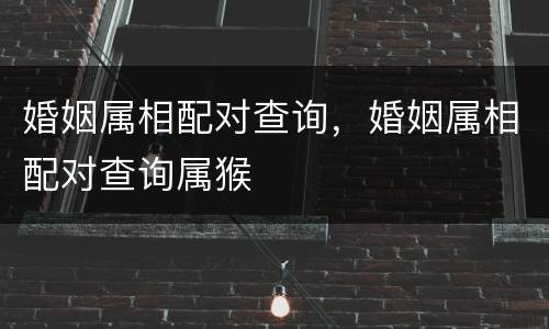 婚姻属相配对查询，婚姻属相配对查询属猴