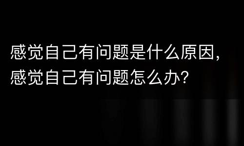 感觉自己有问题是什么原因，感觉自己有问题怎么办？